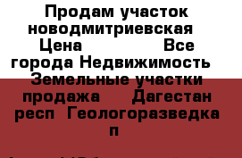 Продам участок новодмитриевская › Цена ­ 530 000 - Все города Недвижимость » Земельные участки продажа   . Дагестан респ.,Геологоразведка п.